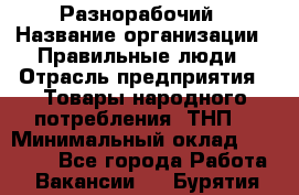 Разнорабочий › Название организации ­ Правильные люди › Отрасль предприятия ­ Товары народного потребления (ТНП) › Минимальный оклад ­ 30 000 - Все города Работа » Вакансии   . Бурятия респ.